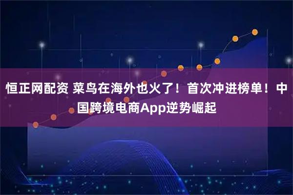 恒正网配资 菜鸟在海外也火了！首次冲进榜单！中国跨境电商App逆势崛起