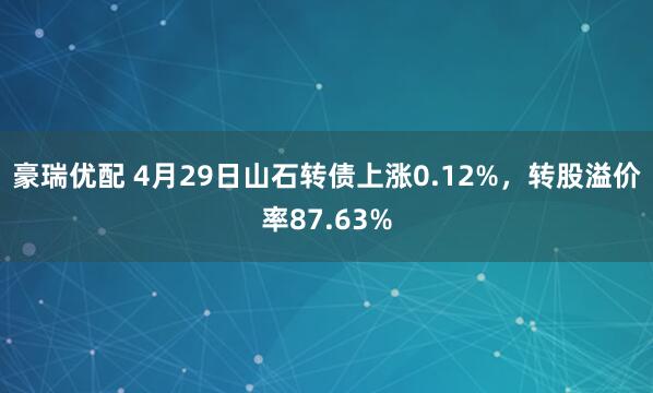 豪瑞优配 4月29日山石转债上涨0.12%，转股溢价率87.63%