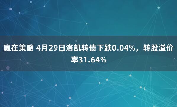 赢在策略 4月29日洛凯转债下跌0.04%，转股溢价率31.64%