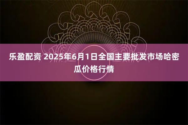 乐盈配资 2025年6月1日全国主要批发市场哈密瓜价格行情