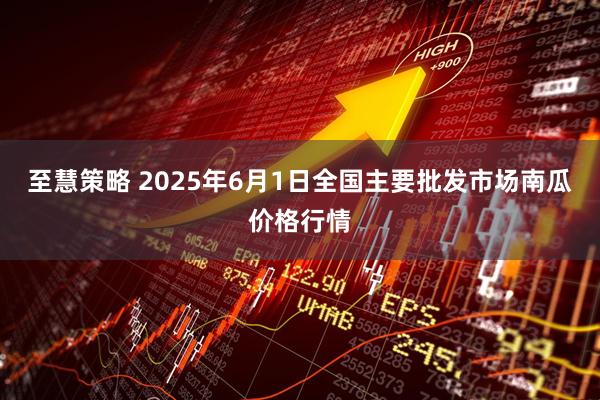 至慧策略 2025年6月1日全国主要批发市场南瓜价格行情