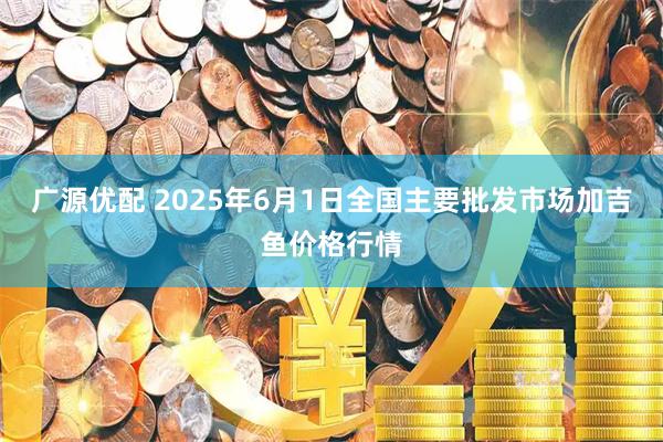 广源优配 2025年6月1日全国主要批发市场加吉鱼价格行情
