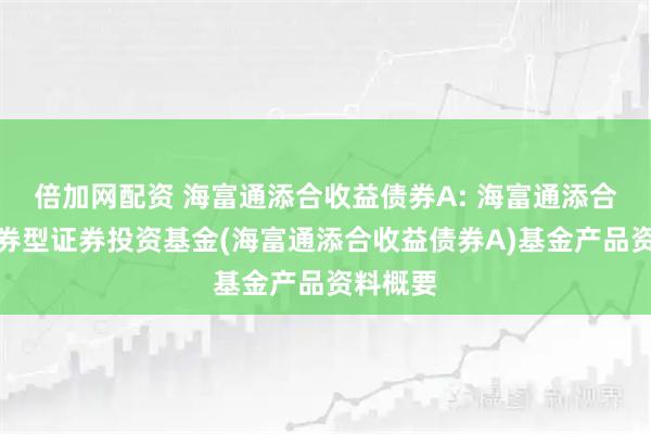 倍加网配资 海富通添合收益债券A: 海富通添合收益债券型证券投资基金(海富通添合收益债券A)基金产品资料概要