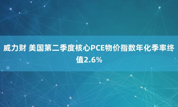 威力财 美国第二季度核心PCE物价指数年化季率终值2.6%