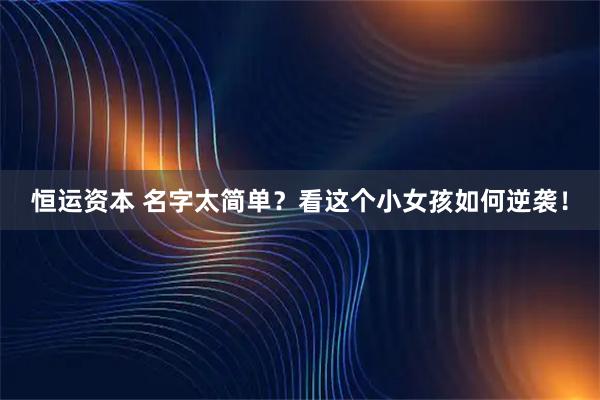 恒运资本 名字太简单？看这个小女孩如何逆袭！