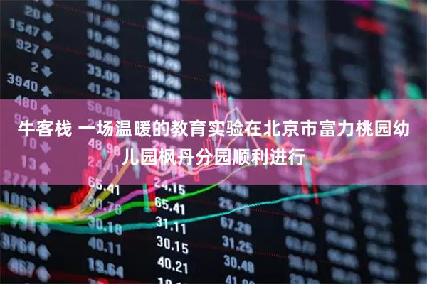 牛客栈 一场温暖的教育实验在北京市富力桃园幼儿园枫丹分园顺利进行