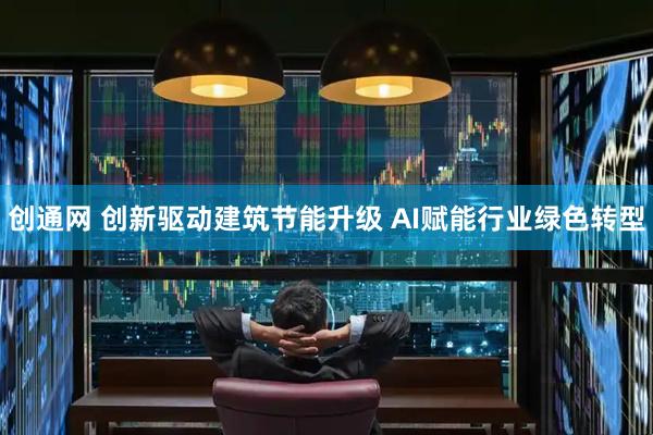 创通网 创新驱动建筑节能升级 AI赋能行业绿色转型
