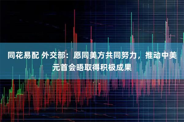 同花易配 外交部：愿同美方共同努力，推动中美元首会晤取得积极成果