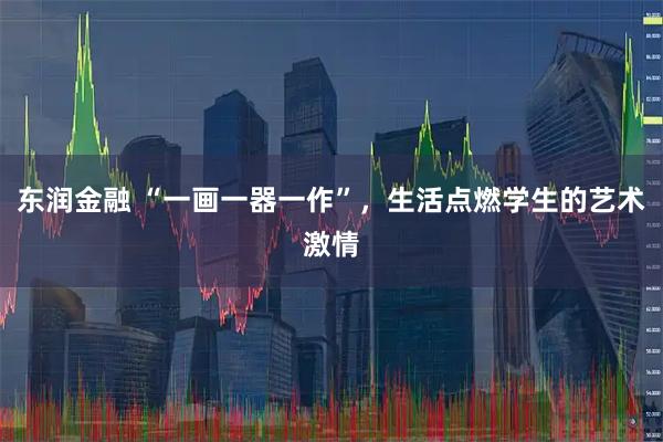 东润金融 “一画一器一作”,生活点燃学生的艺术激情