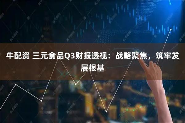 牛配资 三元食品Q3财报透视:战略聚焦,筑牢发展根基