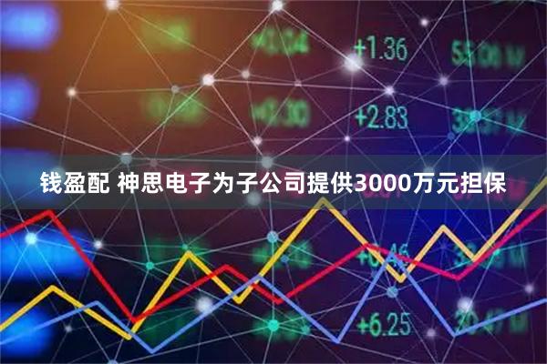 钱盈配 神思电子为子公司提供3000万元担保