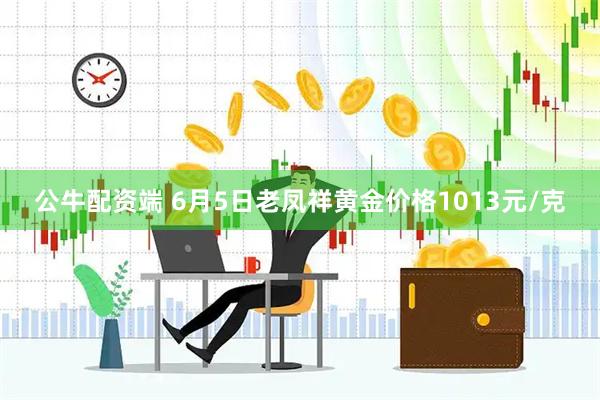 公牛配资端 6月5日老凤祥黄金价格1013元/克