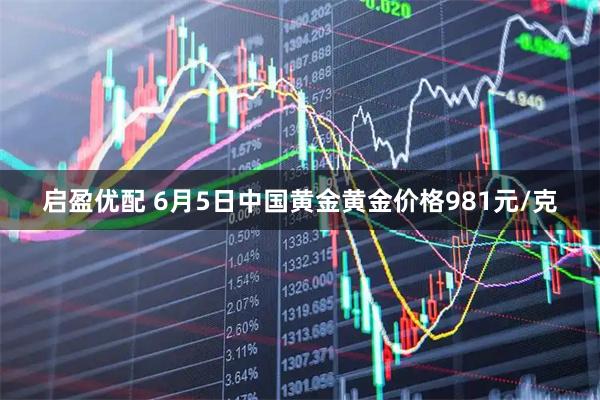 启盈优配 6月5日中国黄金黄金价格981元/克