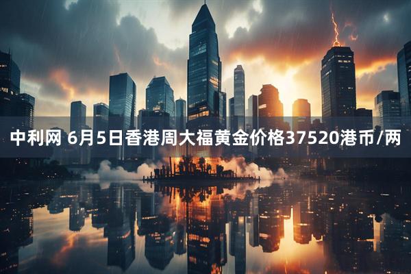 中利网 6月5日香港周大福黄金价格37520港币/两