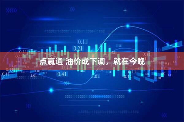 点赢通 油价或下调,就在今晚