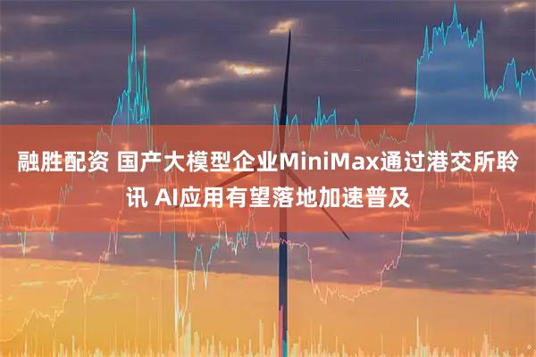 融胜配资 国产大模型企业MiniMax通过港交所聆讯 AI应用有望落地加速普及