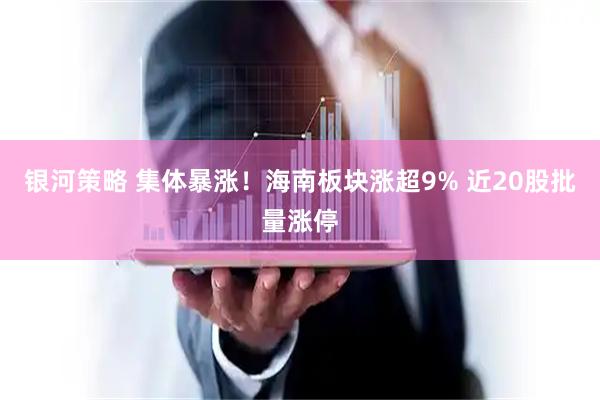 银河策略 集体暴涨！海南板块涨超9% 近20股批量涨停