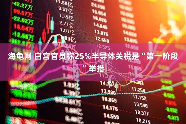 海龟网 白宫官员称25%半导体关税是“第一阶段”举措