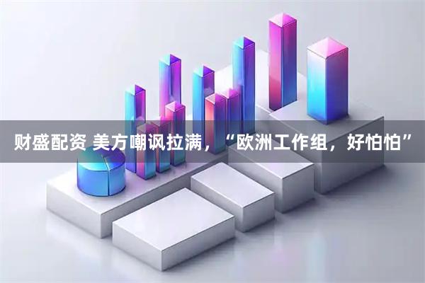 财盛配资 美方嘲讽拉满，“欧洲工作组，好怕怕”