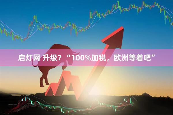 启灯网 升级？“100%加税，欧洲等着吧”