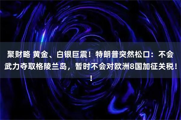 聚财略 黄金、白银巨震！特朗普突然松口：不会武力夺取格陵兰岛，暂时不会对欧洲8国加征关税！