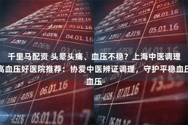 千里马配资 头晕头痛、血压不稳？上海中医调理高血压好医院推荐：协爱中医辨证调理，守护平稳血压