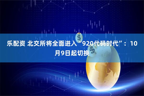 乐配资 北交所将全面进入“920代码时代”:10月9日起切换