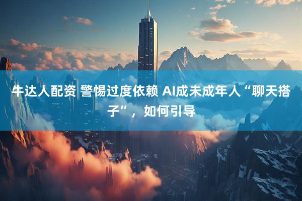 牛达人配资 警惕过度依赖 AI成未成年人“聊天搭子”，如何引导