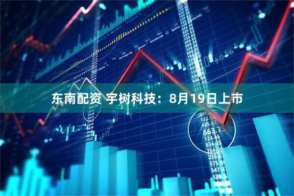 东南配资 宇树科技：8月19日上市