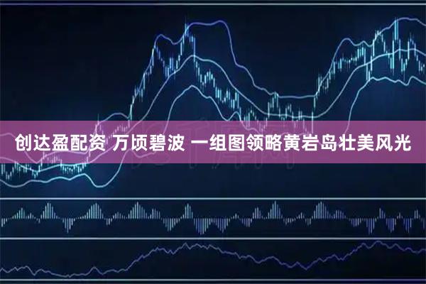 创达盈配资 万顷碧波 一组图领略黄岩岛壮美风光